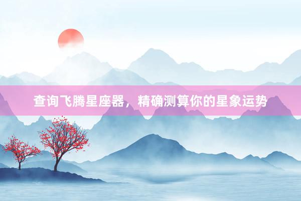 查询飞腾星座器，精确测算你的星象运势