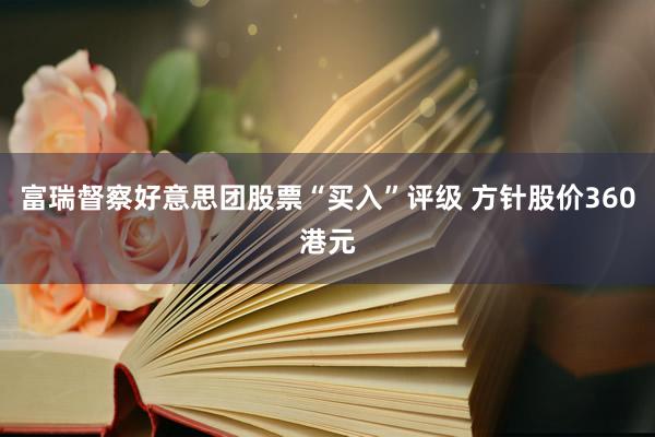 富瑞督察好意思团股票“买入”评级 方针股价360港元