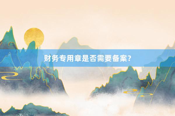 财务专用章是否需要备案？